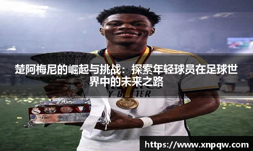 楚阿梅尼的崛起与挑战：探索年轻球员在足球世界中的未来之路
