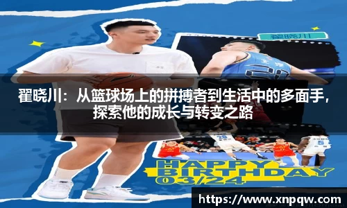 翟晓川：从篮球场上的拼搏者到生活中的多面手，探索他的成长与转变之路