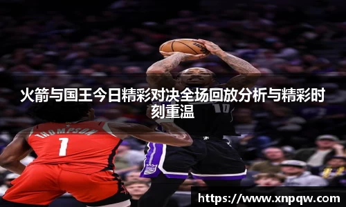 火箭与国王今日精彩对决全场回放分析与精彩时刻重温