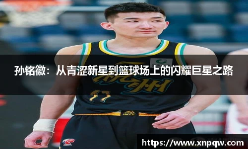 孙铭徽：从青涩新星到篮球场上的闪耀巨星之路