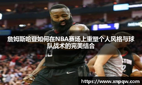詹姆斯哈登如何在NBA赛场上重塑个人风格与球队战术的完美结合