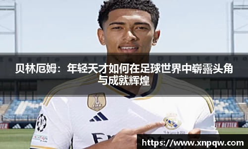 贝林厄姆：年轻天才如何在足球世界中崭露头角与成就辉煌