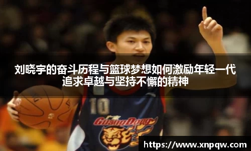 刘晓宇的奋斗历程与篮球梦想如何激励年轻一代追求卓越与坚持不懈的精神