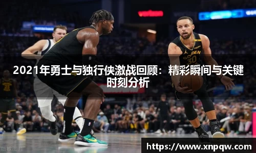 2021年勇士与独行侠激战回顾：精彩瞬间与关键时刻分析